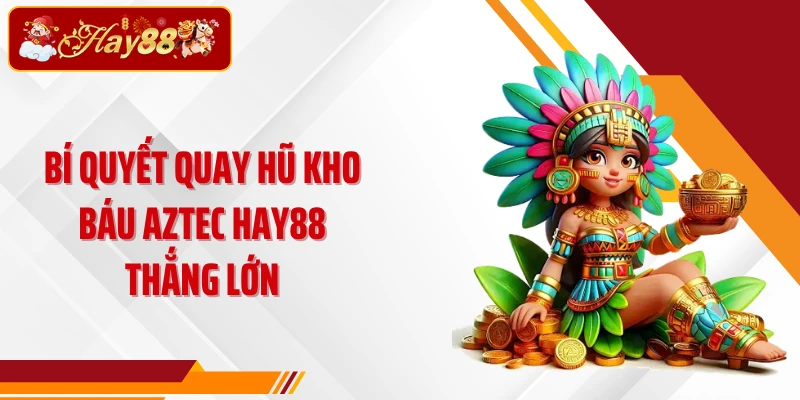 Bí quyết quay hũ Kho báu Aztec Hay88 thắng lớn