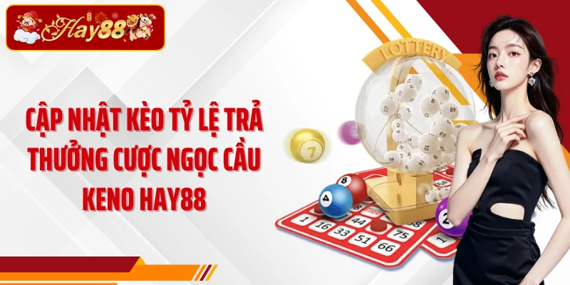 Cập nhật kèo tỷ lệ trả thưởng cược Ngọc Cầu Keno Hay88