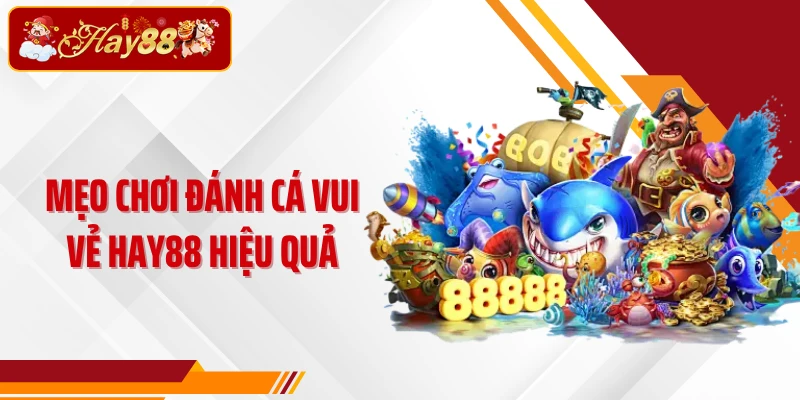 Mẹo chơi Đánh Cá Vui Vẻ Hay88 hiệu quả