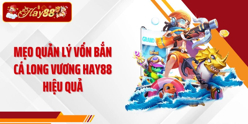 Mẹo quản lý vốn Bắn cá Long Vương Hay88 hiệu quả