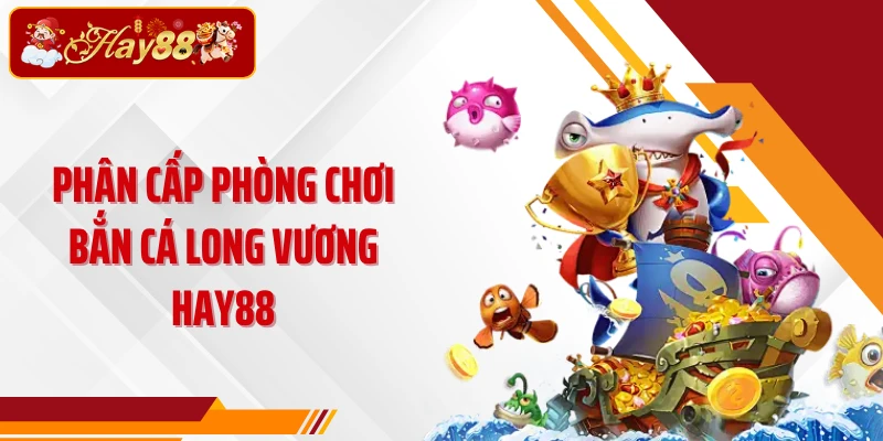 Phân cấp phòng chơi Bắn cá Long Vương Hay88