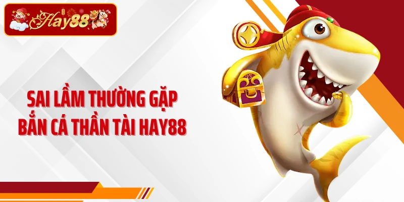 Sai lầm thường gặp Bắn cá Thần Tài Hay88