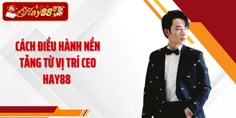 Cách điều hành nền tảng từ vị trí CEO Hay88 