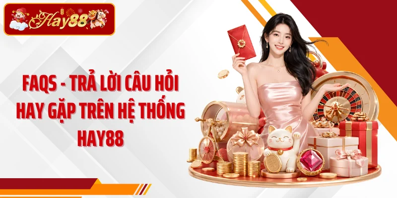 FAQs - Trả lời câu hỏi hay gặp trên hệ thống HAY88